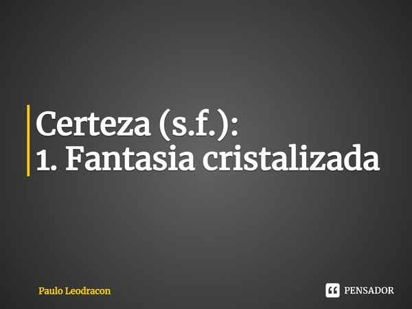 ⁠Certeza (s.f.):
1. Fantasia cristalizada... Frase de Paulo Leodracon.