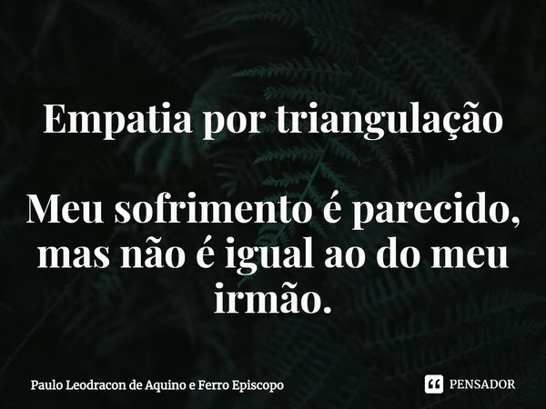 ⁠Empatia por triangulação Meu sofrimento é parecido, mas não é igual ao do meu irmão.... Frase de Paulo Leodracon de Aquino e Ferro Episcopo.