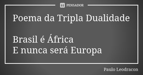 Poema da Tripla Dualidade Brasil é África E nunca será Europa... Frase de Paulo Leodracon.