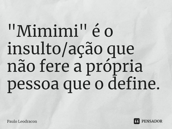 "Mimimi" é o insulto/ação que não fere a própria pessoa que o define.... Frase de Paulo Leodracon.