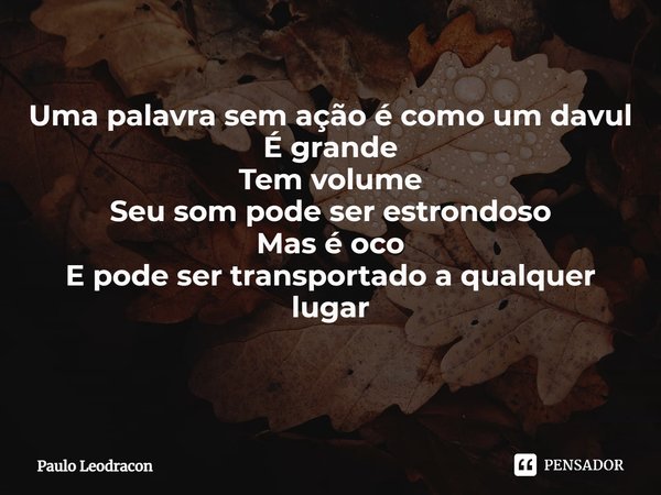 Uma palavra sem ação é como um davul
É grande
Tem volume
Seu som pode ser estrondoso
Mas é oco
E pode ser transportado a qualquer lugar
⁠... Frase de Paulo Leodracon.