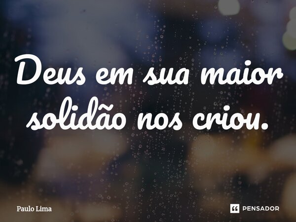 ⁠Deus em sua maior solidão nos criou.... Frase de Paulo Lima.