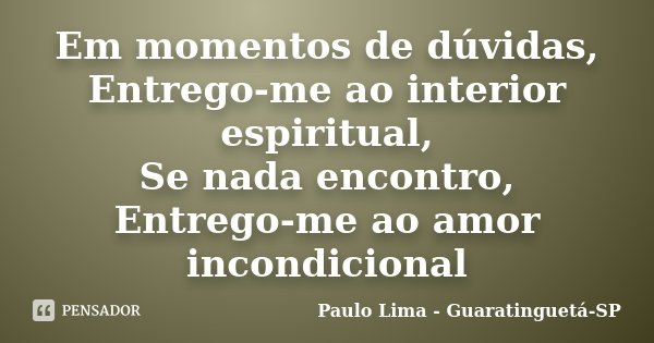 Em momentos de dúvidas, Entrego-me ao interior espiritual, Se nada encontro, Entrego-me ao amor incondicional... Frase de Paulo Lima - Guaratinguetá-SP.