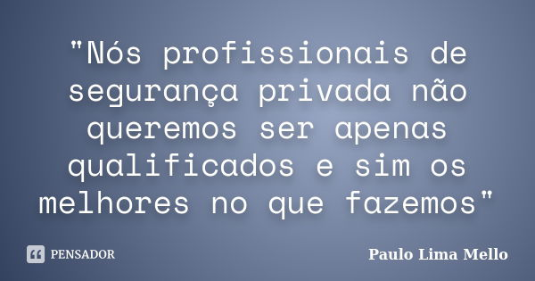 "Nós profissionais de segurança privada não queremos ser apenas qualificados e sim os melhores no que fazemos"... Frase de Paulo Lima Mello.