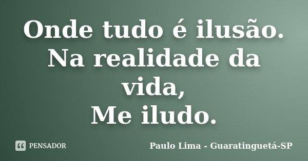 Onde tudo é ilusão. Na realidade da vida, Me iludo.... Frase de Paulo Lima - Guaratinguetá-SP.