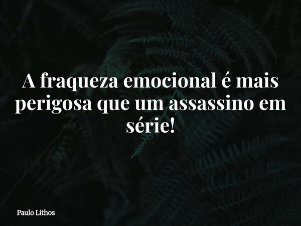 A fraqueza emocional é mais perigosa que um assassino em série!... Frase de Paulo Lithos.