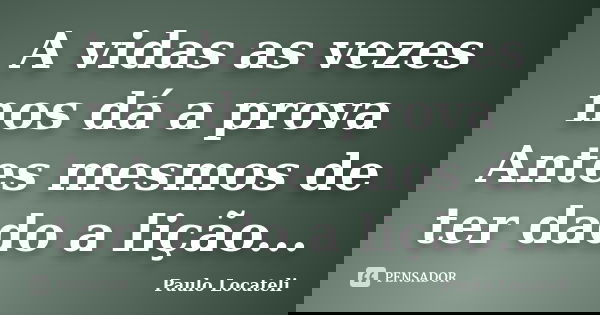 A vidas as vezes nos dá a prova Antes mesmos de ter dado a lição...... Frase de Paulo Locateli.