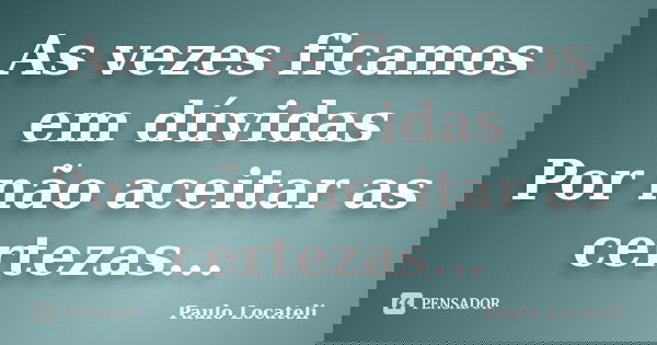 As vezes ficamos em dúvidas Por não aceitar as certezas...... Frase de Paulo Locateli.