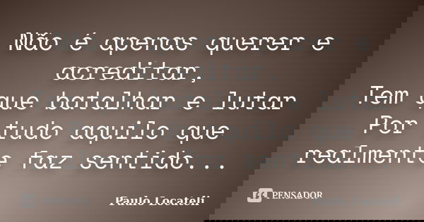Não é apenas querer e acreditar, Tem que batalhar e lutar Por tudo aquilo que realmente faz sentido...... Frase de Paulo Locateli.