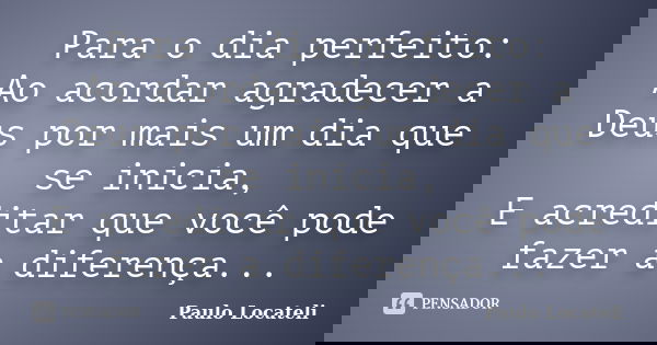 Para o dia perfeito: Ao acordar agradecer a Deus por mais um dia que se inicia, E acreditar que você pode fazer a diferença...... Frase de Paulo Locateli.