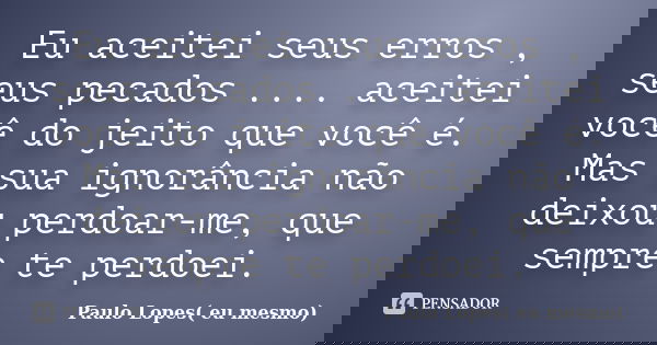 Eu aceitei seus erros , seus pecados .... aceitei você do jeito que você é. Mas sua ignorância não deixou perdoar-me, que sempre te perdoei.... Frase de Paulo Lopes( eu mesmo).