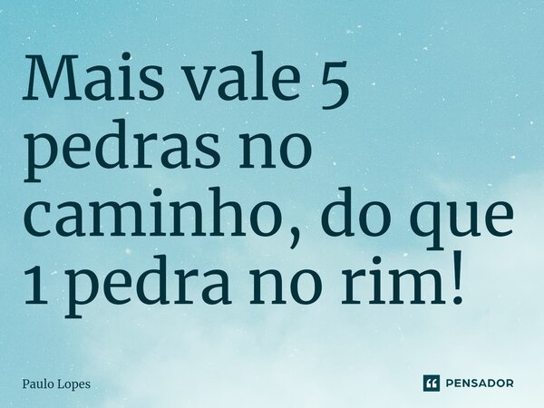 ⁠Mais vale 5 pedras no caminho, do que 1 pedra no rim!... Frase de Paulo Lopes.