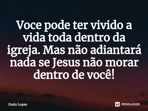 ⁠Voce pode ter vivido a vida toda dentro da igreja. Mas não adiantará nada se Jesus não morar dentro de você!... Frase de Paulo Lopes.