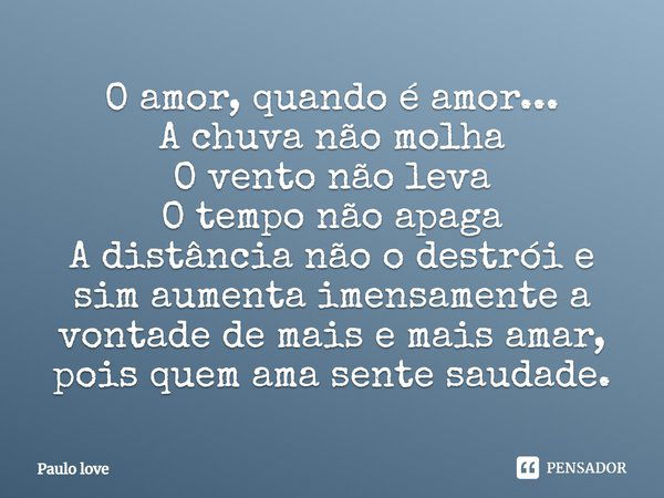 O amor, quando é amor... A chuva não molha O vento não leva O tempo não apaga A distância não o destrói e sim aumenta imensamente a vontade de mais e mais amar,... Frase de Paulo love.