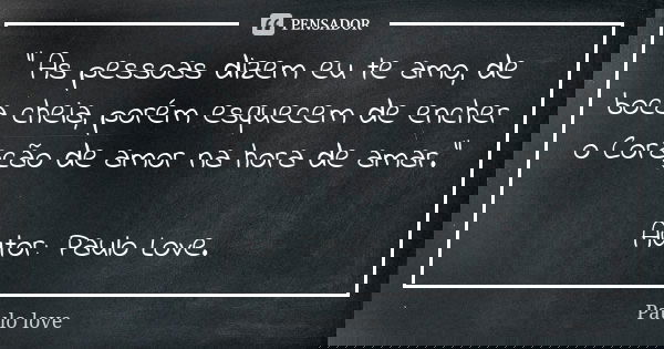 " As pessoas dizem eu te amo, de boca cheia, porém esquecem de encher o Coração de amor na hora de amar." Autor: Paulo Love.... Frase de Paulo love.
