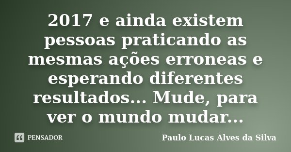 2017 e ainda existem pessoas praticando as mesmas ações erroneas e esperando diferentes resultados... Mude, para ver o mundo mudar...... Frase de Paulo Lucas Alves da Silva.