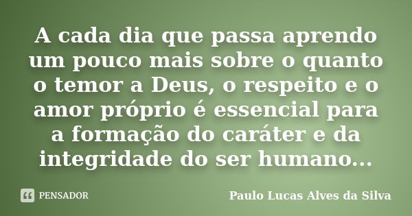 A cada dia que passa aprendo um pouco mais sobre o quanto o temor a Deus, o respeito e o amor próprio é essencial para a formação do caráter e da integridade do... Frase de Paulo Lucas Alves da Silva.