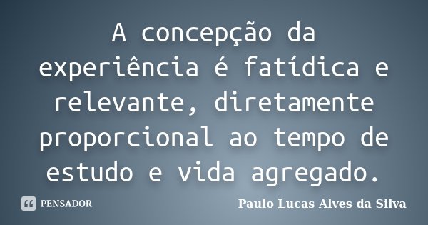 A concepção da experiência é fatídica e relevante, diretamente proporcional ao tempo de estudo e vida agregado.... Frase de Paulo Lucas Alves da Silva.