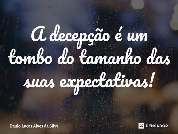 ⁠A decepção é um tombo do tamanho das suas expectativas!... Frase de Paulo Lucas Alves da Silva.