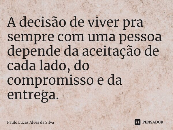 ⁠A decisão de viver pra sempre com uma pessoa depende da aceitação de cada lado, do compromisso e da entrega.... Frase de Paulo Lucas Alves da Silva.