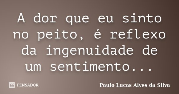 A dor que eu sinto no peito, é reflexo da ingenuidade de um sentimento...... Frase de Paulo Lucas Alves da Silva.
