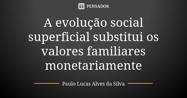 A evolução social superficial substitui os valores familiares monetariamente... Frase de Paulo Lucas Alves da Silva.