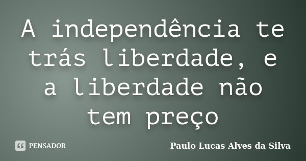 A independência te trás liberdade, e a liberdade não tem preço... Frase de Paulo Lucas Alves da Silva.