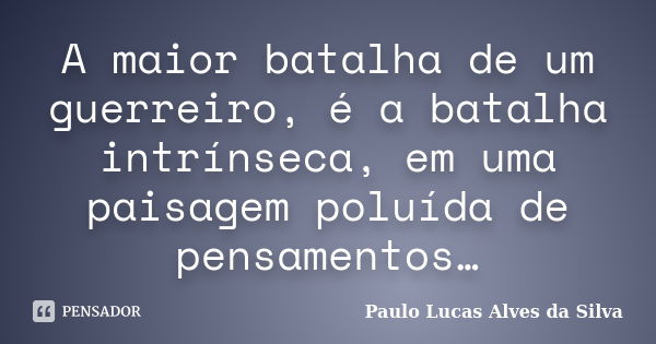 A maior batalha de um guerreiro, é a batalha intrínseca, em uma paisagem poluída de pensamentos…... Frase de Paulo Lucas Alves da Silva.