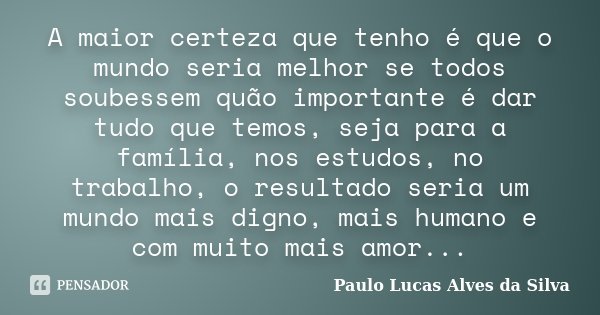 A maior certeza que tenho é que o mundo seria melhor se todos soubessem quão importante é dar tudo que temos, seja para a família, nos estudos, no trabalho, o r... Frase de Paulo Lucas Alves da Silva.