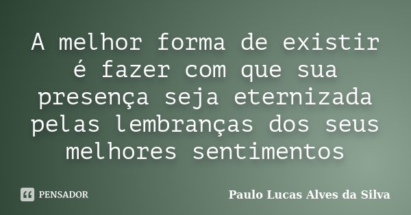 A melhor forma de existir é fazer com que sua presença seja eternizada pelas lembranças dos seus melhores sentimentos... Frase de Paulo Lucas Alves da Silva.