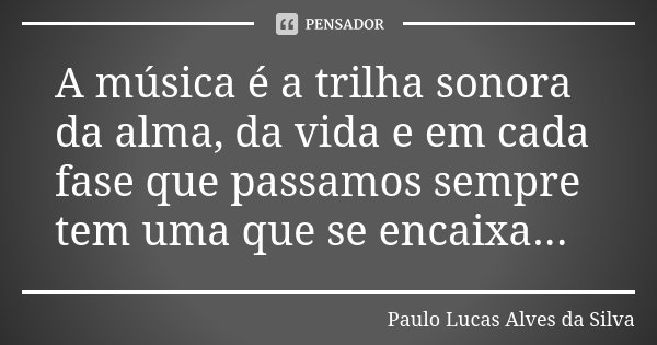 A música é a trilha sonora da alma, da vida e em cada fase que passamos sempre tem uma que se encaixa...... Frase de Paulo Lucas Alves da Silva.