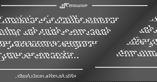 A música é a trilha sonora da alma, da vida e em cada fase que passamos sempre tem uma que se encaixa...... Frase de Paulo Lucas Alves da Silva.