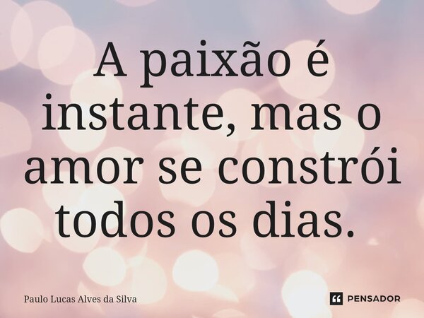 A paixão é instante, mas o amor se constrói todos os dias. ⁠... Frase de Paulo Lucas Alves da Silva.