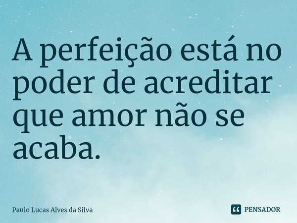 ⁠A perfeição está no poder de acreditar que amor não se acaba.... Frase de Paulo Lucas Alves da Silva.