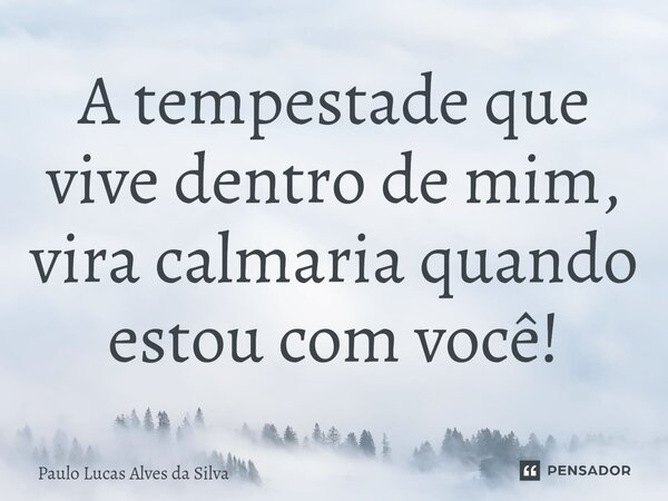 ⁠A tempestade que vive dentro de mim, vira calmaria quando estou com você!... Frase de Paulo Lucas Alves da Silva.