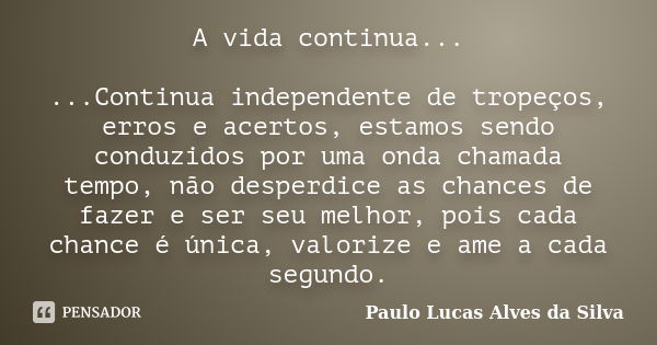 A vida continua... ...Continua independente de tropeços, erros e acertos, estamos sendo conduzidos por uma onda chamada tempo, não desperdice as chances de faze... Frase de Paulo Lucas Alves da Silva.