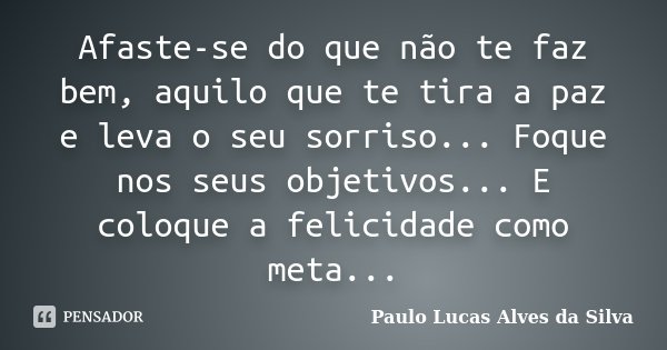 Afaste-se do que não te faz bem, aquilo que te tira a paz e leva o seu sorriso... Foque nos seus objetivos... E coloque a felicidade como meta...... Frase de Paulo Lucas Alves da Silva.