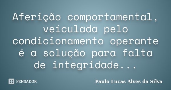 Aferição comportamental, veículada pelo condicionamento operante é a solução para falta de integridade...... Frase de Paulo Lucas Alves da Silva.
