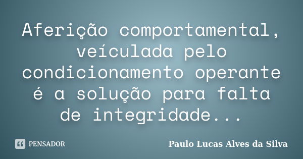 Aferição comportamental, veículada pelo condicionamento operante é a solução para falta de integridade...... Frase de Paulo Lucas Alves da Silva.