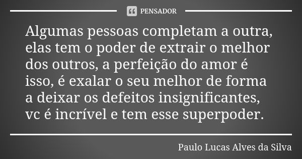 Algumas pessoas completam a outra, elas tem o poder de extrair o melhor dos outros, a perfeição do amor é isso, é exalar o seu melhor de forma a deixar os defei... Frase de Paulo Lucas Alves da Silva.