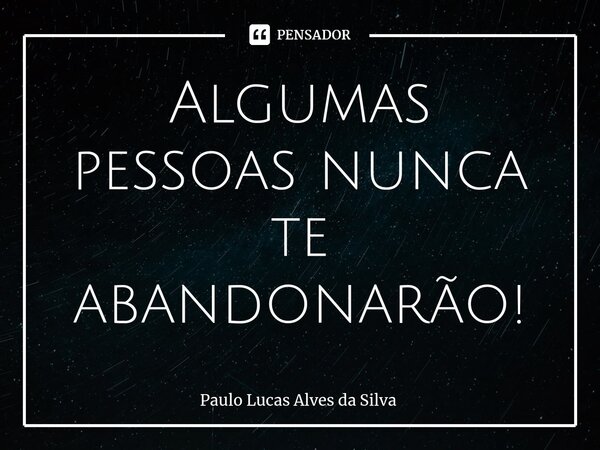 ⁠Algumas pessoas nunca te abandonarão!... Frase de Paulo Lucas Alves da Silva.