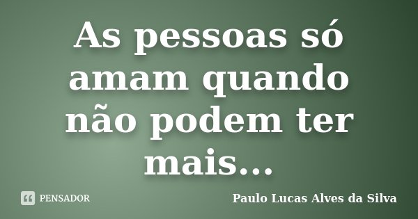 As pessoas só amam quando não podem ter mais...... Frase de Paulo Lucas Alves da Silva.