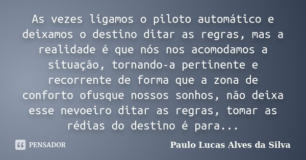 As vezes ligamos o piloto automático e deixamos o destino ditar as regras, mas a realidade é que nós nos acomodamos a situação, tornando-a pertinente e recorren... Frase de Paulo Lucas Alves da Silva.
