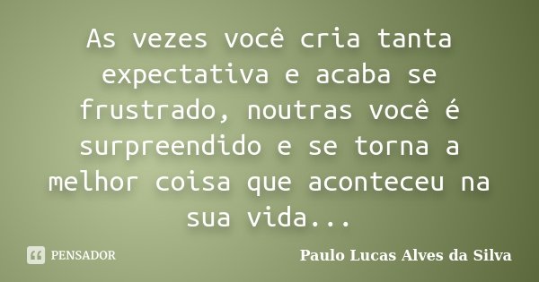 As vezes você cria tanta expectativa e acaba se frustrado, noutras você é surpreendido e se torna a melhor coisa que aconteceu na sua vida...... Frase de Paulo Lucas Alves da Silva.