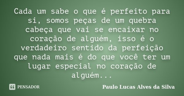 Cada um sabe o que é perfeito para si, somos peças de um quebra cabeça que vai se encaixar no coração de alguém, isso é o verdadeiro sentido da perfeição que na... Frase de Paulo Lucas Alves da Silva.