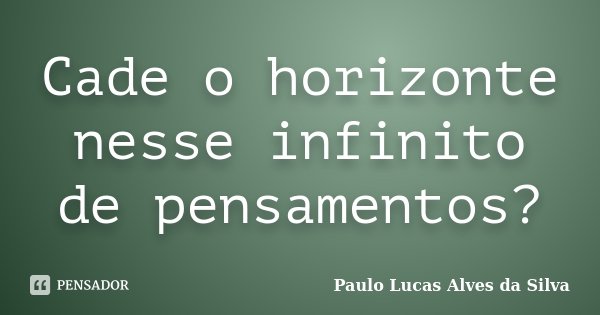 Cade o horizonte nesse infinito de pensamentos?... Frase de Paulo Lucas Alves da Silva.