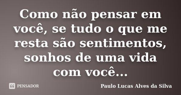 Como não pensar em você, se tudo o que me resta são sentimentos, sonhos de uma vida com você...... Frase de Paulo Lucas Alves da Silva.