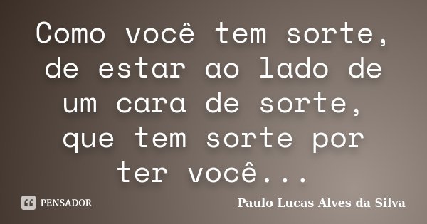 Como você tem sorte, de estar ao lado de um cara de sorte, que tem sorte por ter você...... Frase de Paulo Lucas Alves da Silva.