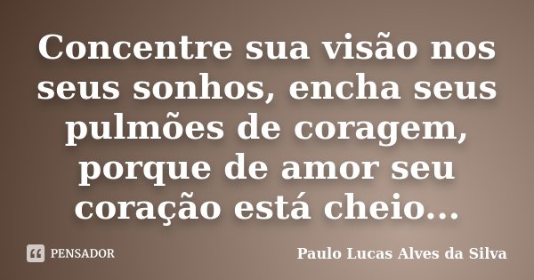 Concentre sua visão nos seus sonhos, encha seus pulmões de coragem, porque de amor seu coração está cheio...... Frase de Paulo Lucas Alves da Silva.