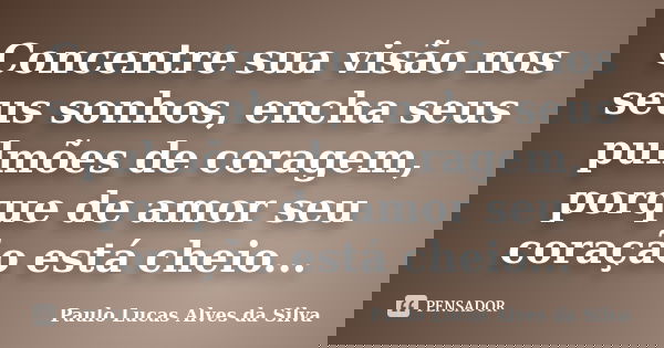Concentre sua visão nos seus sonhos, encha seus pulmões de coragem, porque de amor seu coração está cheio...... Frase de Paulo Lucas Alves da Silva.